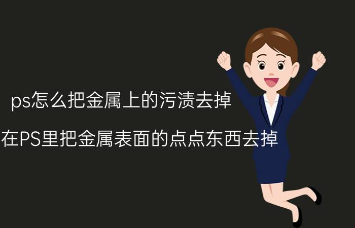 ps怎么把金属上的污渍去掉 怎么在PS里把金属表面的点点东西去掉？